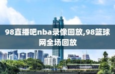 98直播吧nba录像回放,98篮球网全场回放