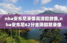 nba安东尼录像高清回放像,nba安东尼62分全场回放录像