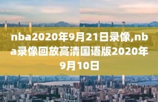 nba2020年9月21日录像,nba录像回放高清国语版2020年9月10日