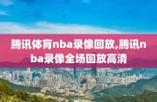 腾讯体肓nba录像回放,腾讯nba录像全场回放高清