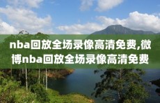nba回放全场录像高清免费,微博nba回放全场录像高清免费