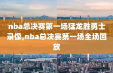 nba总决赛第一场猛龙胜勇士录像,nba总决赛第一场全场回放