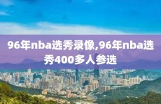 96年nba选秀录像,96年nba选秀400多人参选