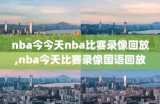 nba今今天nba比赛录像回放,nba今天比赛录像国语回放