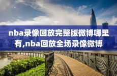 nba录像回放完整版微博哪里有,nba回放全场录像微博