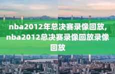 nba2012年总决赛录像回放,nba2012总决赛录像回放录像回放