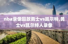 nba录像回放勇士vs凯尔特,勇士vs凯尔特人录像