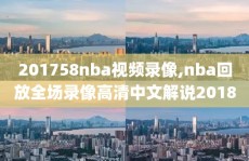 201758nba视频录像,nba回放全场录像高清中文解说2018