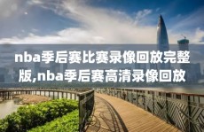 nba季后赛比赛录像回放完整版,nba季后赛高清录像回放