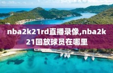 nba2k21rd直播录像,nba2k21回放球员在哪里