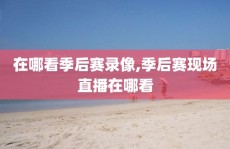 在哪看季后赛录像,季后赛现场直播在哪看