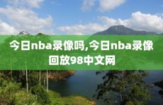 今日nba录像吗,今日nba录像回放98中文网