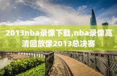 2013nba录像下载,nba录像高清回放像2013总决赛