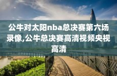 公牛对太阳nba总决赛第六场录像,公牛总决赛高清视频央视高清