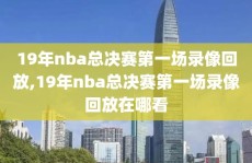 19年nba总决赛第一场录像回放,19年nba总决赛第一场录像回放在哪看