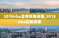 2018nba夏季联赛录像,2018nba比赛录像