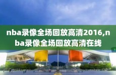nba录像全场回放高清2016,nba录像全场回放高清在线