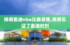 姚明麦迪nba比赛录像,姚明见证了麦迪时刻