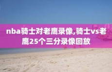 nba骑士对老鹰录像,骑士vs老鹰25个三分录像回放