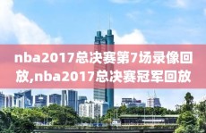 nba2017总决赛第7场录像回放,nba2017总决赛冠军回放