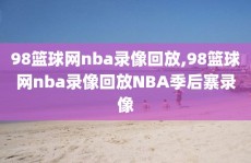 98篮球网nba录像回放,98篮球网nba录像回放NBA季后寨录像