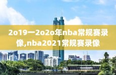 2o19一2o2o年nba常规赛录像,nba2021常规赛录像