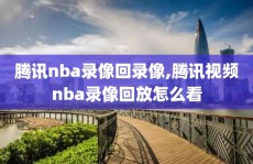 腾讯nba录像回录像,腾讯视频nba录像回放怎么看