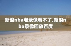 新浪nba老录像看不了,新浪nba录像回放百度