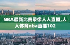 NBA最新比赛录像人人直播,人人体育nba直播102