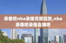 录像吧nba录像完整回放,nba录像吧录像直播吧