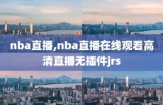 nba直播,nba直播在线观看高清直播无插件jrs
