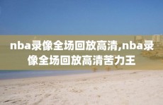 nba录像全场回放高清,nba录像全场回放高清苦力王