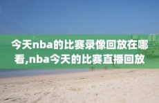 今天nba的比赛录像回放在哪看,nba今天的比赛直播回放