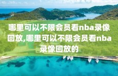 哪里可以不限会员看nba录像回放,哪里可以不限会员看nba录像回放的