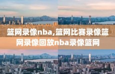 篮网录像nba,篮网比赛录像篮网录像回放nba录像篮网