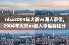 nba2004年火箭vs湖人录像,2004年火箭vs湖人季后赛比分