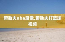 蒋劲夫nba录像,蒋劲夫打篮球视频