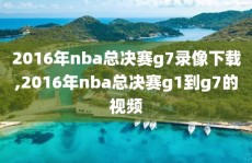 2016年nba总决赛g7录像下载,2016年nba总决赛g1到g7的视频