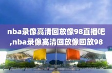 nba录像高清回放像98直播吧,nba录像高清回放像回放98