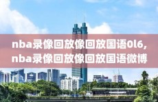 nba录像回放像回放国语0l6,nba录像回放像回放国语微博