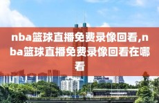 nba篮球直播免费录像回看,nba篮球直播免费录像回看在哪看