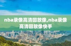nba录像高清回放像,nba录像高清回放像快手