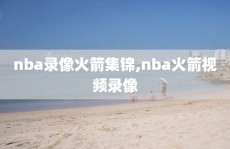 nba录像火箭集锦,nba火箭视频录像