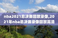 nba2021总决赛回放录像,2021年nba总决赛录像回放高清