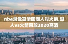 nba录像高清回湖人对火箭,湖人vs火箭回放2020高清