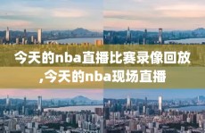 今天的nba直播比赛录像回放,今天的nba现场直播