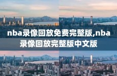 nba录像回放免费完整版,nba录像回放完整版中文版