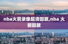 nba火箭录像超清回放,nba 火箭回放