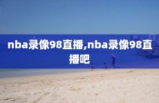 nba录像98直播,nba录像98直播吧