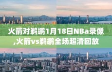 火箭对鹈鹕1月18日NBa录像,火箭vs鹈鹕全场超清回放